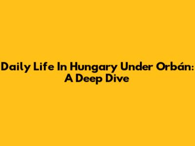 Daily Life In Hungary Under Orbán: A Deep Dive