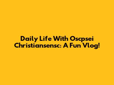 Daily Life With Oscpsei Christiansensc: A Fun Vlog!