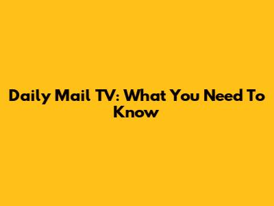 Daily Mail TV: What You Need To Know