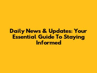 Daily News & Updates: Your Essential Guide To Staying Informed