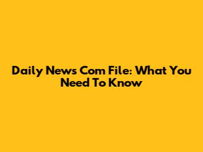Daily News Com File: What You Need To Know