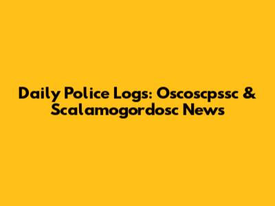 Daily Police Logs: Oscoscpssc & Scalamogordosc News