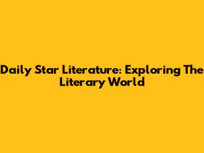 Daily Star Literature: Exploring The Literary World