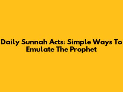 Daily Sunnah Acts: Simple Ways To Emulate The Prophet