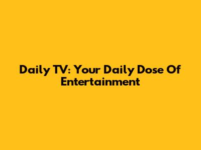 Daily TV: Your Daily Dose Of Entertainment
