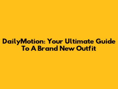 DailyMotion: Your Ultimate Guide To A Brand New Outfit