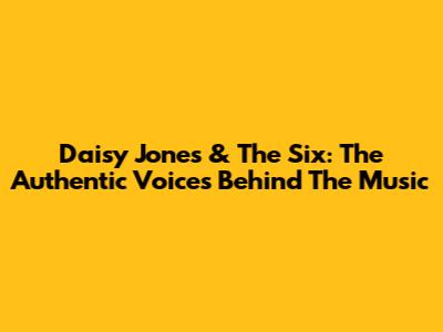 Daisy Jones & The Six: The Authentic Voices Behind The Music