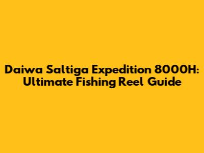 Daiwa Saltiga Expedition 8000H: Ultimate Fishing Reel Guide