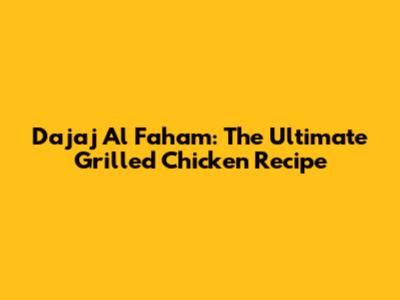 Dajaj Al Faham: The Ultimate Grilled Chicken Recipe