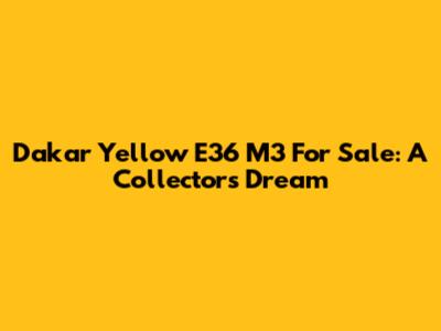 Dakar Yellow E36 M3 For Sale: A Collector's Dream
