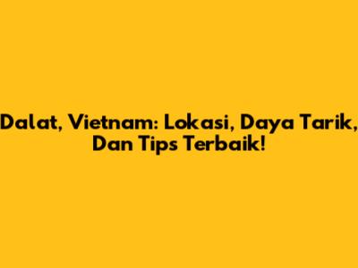Dalat, Vietnam: Lokasi, Daya Tarik, Dan Tips Terbaik!