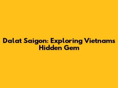 Dalat Saigon: Exploring Vietnam's Hidden Gem