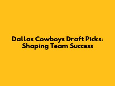 Dallas Cowboys Draft Picks: Shaping Team Success