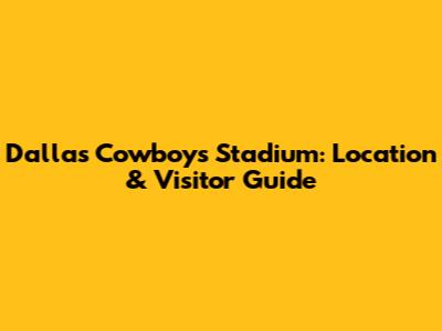 Dallas Cowboys Stadium: Location & Visitor Guide