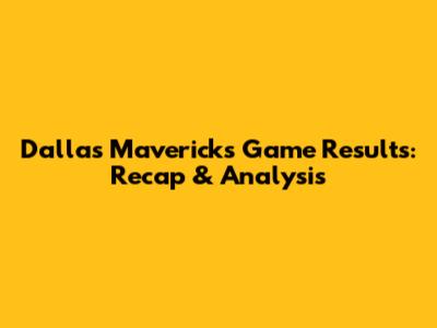 Dallas Mavericks Game Results: Recap & Analysis
