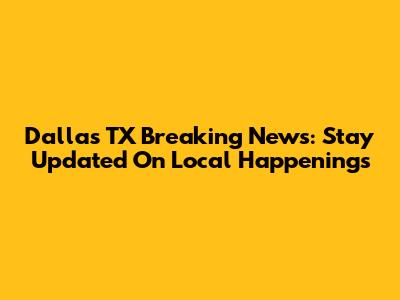 Dallas TX Breaking News: Stay Updated On Local Happenings
