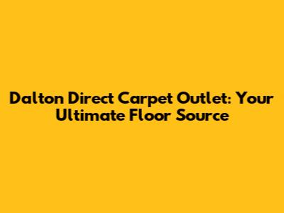 Dalton Direct Carpet Outlet: Your Ultimate Floor Source