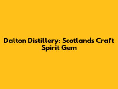 Dalton Distillery: Scotland's Craft Spirit Gem