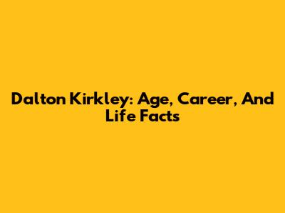Dalton Kirkley: Age, Career, And Life Facts