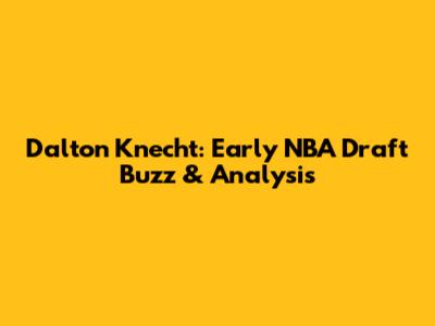 Dalton Knecht: Early NBA Draft Buzz & Analysis