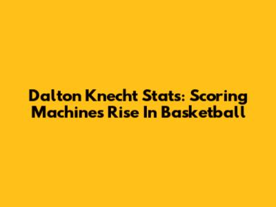 Dalton Knecht Stats: Scoring Machine's Rise In Basketball