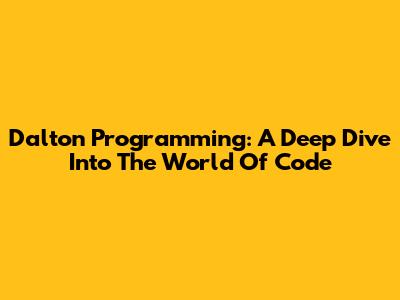 Dalton Programming: A Deep Dive Into The World Of Code