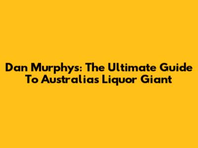 Dan Murphy's: The Ultimate Guide To Australia's Liquor Giant
