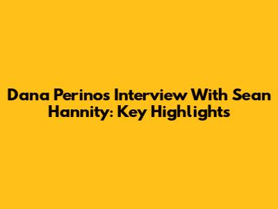 Dana Perino's Interview With Sean Hannity: Key Highlights