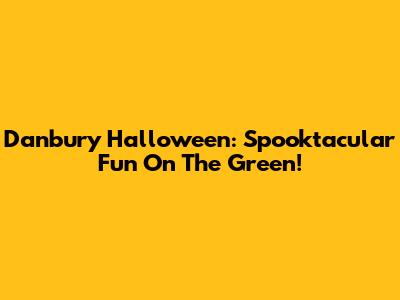 Danbury Halloween: Spooktacular Fun On The Green!