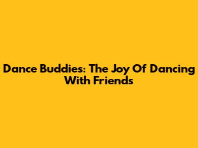 Dance Buddies: The Joy Of Dancing With Friends