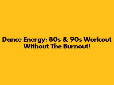 Dance Energy: 80s & 90s Workout Without The Burnout!