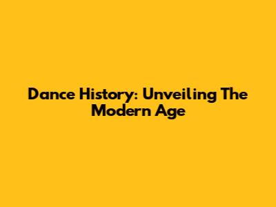 Dance History: Unveiling The Modern Age