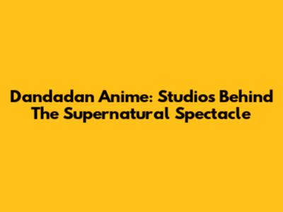 Dandadan Anime: Studios Behind The Supernatural Spectacle