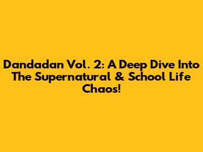 Dandadan Vol. 2: A Deep Dive Into The Supernatural & School Life Chaos!