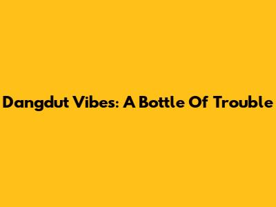 Dangdut Vibes: A Bottle Of Trouble
