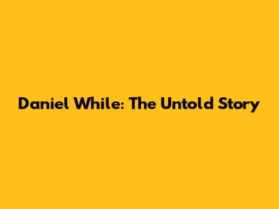 Daniel While: The Untold Story