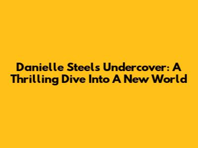Danielle Steel's 'Undercover': A Thrilling Dive Into A New World