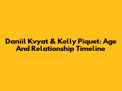 Daniil Kvyat & Kelly Piquet: Age And Relationship Timeline
