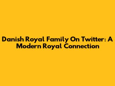 Danish Royal Family On Twitter: A Modern Royal Connection