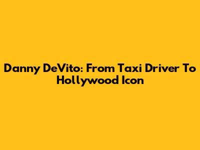 Danny DeVito: From Taxi Driver To Hollywood Icon