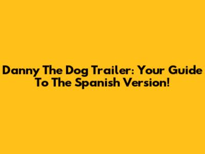 Danny The Dog Trailer: Your Guide To The Spanish Version!