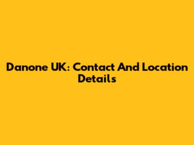 Danone UK: Contact And Location Details