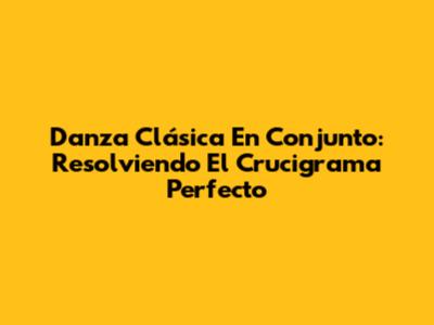 Danza Clásica En Conjunto: Resolviendo El Crucigrama Perfecto