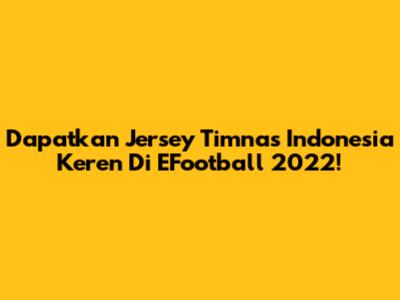 Dapatkan Jersey Timnas Indonesia Keren Di EFootball 2022!