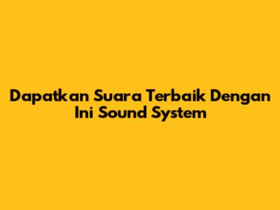Dapatkan Suara Terbaik Dengan Ini Sound System