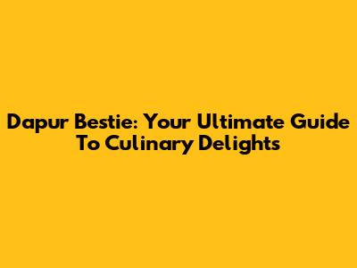 Dapur Bestie: Your Ultimate Guide To Culinary Delights