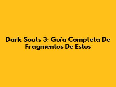 Dark Souls 3: Guía Completa De Fragmentos De Estus