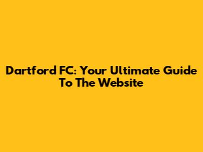 Dartford FC: Your Ultimate Guide To The Website