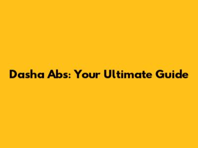 Dasha Abs: Your Ultimate Guide