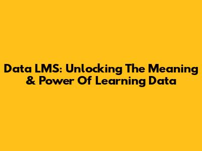 Data LMS: Unlocking The Meaning & Power Of Learning Data